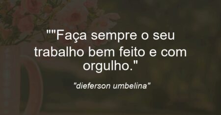 “”Faça sempre o seu trabalho bem feito e com orgulho.”