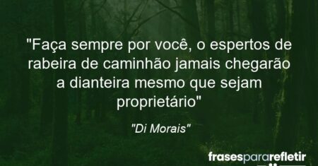 “Faça sempre por você, o espertos de rabeira de caminhão jamais chegarão a dianteira mesmo que sejam proprietário…”