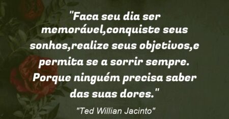 “Faca seu dia ser memorável,conquiste seus sonhos,realize seus objetivos,e permita se a sorrir sempre. Porque ninguém precisa saber das suas dores.”