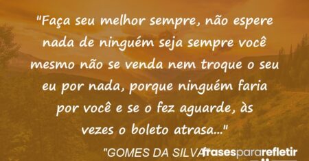 “Faça seu melhor sempre, não espere nada de ninguém seja sempre você mesmo não se venda nem troque o seu eu por nada, porque ninguém faria por você e se o fez aguarde, às vezes o boleto atrasa…”