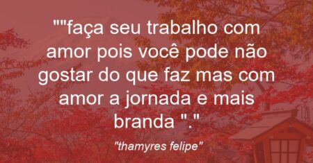 “faça seu trabalho com amor pois você pode não gostar do que faz mas com amor a jornada e mais branda “.”