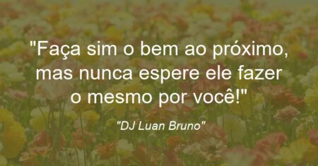 “Faça sim o bem ao próximo, mas nunca espere ele fazer o mesmo por você!”