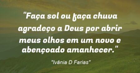 “Faça sol ou faça chuva agradeço a Deus por abrir meus olhos em um novo e abençoado amanhecer.”
