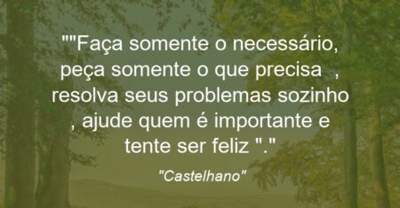 “Faça somente o necessário, peça somente o que precisa , resolva seus problemas sozinho , ajude quem é importante e tente ser feliz “.”