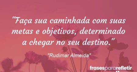 “Faça sua caminhada com suas metas e objetivos, determinado a chegar no seu destino.”