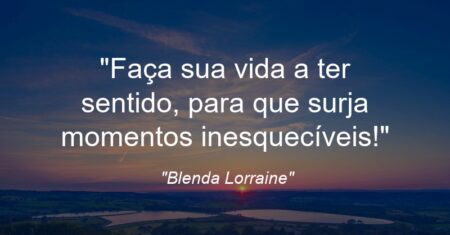 “Faça sua vida a ter sentido, para que surja momentos inesquecíveis!”
