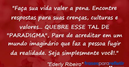 “Faça sua vida valer a pena. Encontre respostas para suas crenças, culturas e valores… QUEBRE ESSE TAL DE “PARADIGMA”, Pare de acreditar em um mundo imaginário que faz a pessoa fugir da realidade. Seja simplesmente você!.”
