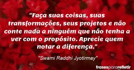 “Faça suas coisas, suas transformações, seus projetos e não conte nada a ninguém que não tenha a ver com o propósito. Aprecie quem notar a diferença.”