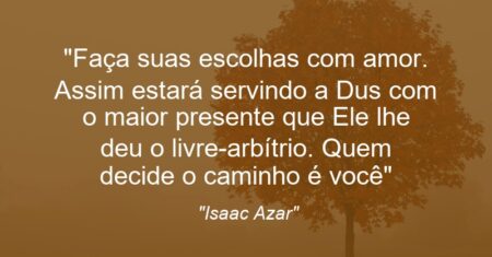 “Faça suas escolhas com amor. Assim estará servindo a D”us com o maior presente que Ele lhe deu: o livre-arbítrio. Quem decide o caminho é você”
