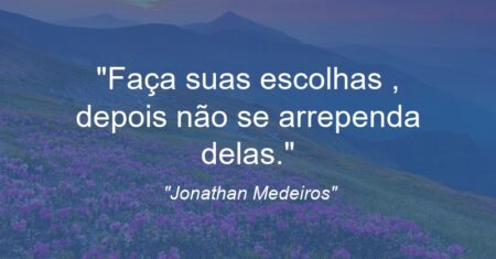 “Faça suas escolhas , depois não se arrependa delas.”