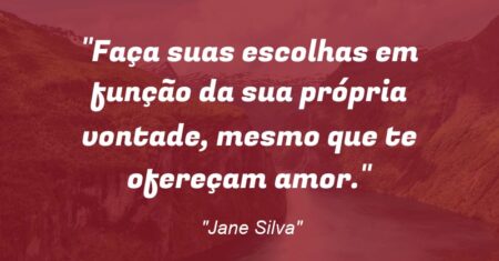“Faça suas escolhas em função da sua própria vontade, mesmo que te ofereçam amor.”