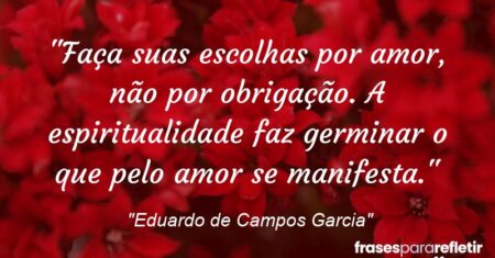 “Faça suas escolhas por amor, não por obrigação. A espiritualidade faz germinar o que pelo amor se manifesta.”