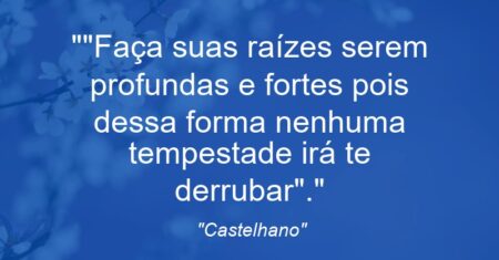 “Faça suas raízes serem profundas e fortes pois dessa forma nenhuma tempestade irá te derrubar”.”