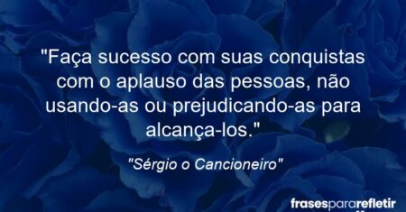 “Faça sucesso com suas conquistas com o aplauso das pessoas, não usando-as ou prejudicando-as para alcança-los.”