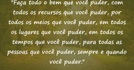 “Faça todo o bem que você puder, com todos os recursos que você puder, por todos os meios que você puder, em todos os lugares que você puder, em todos os tempos que você puder, para todas as pessoas que você puder, sempre e quando você puder.”