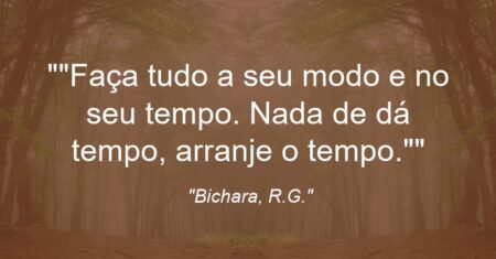 “Faça tudo a seu modo e no seu tempo. Nada de dá tempo, arranje o tempo.”