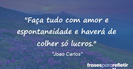 “Faça tudo com amor e espontaneidade e haverá de colher só lucros.”