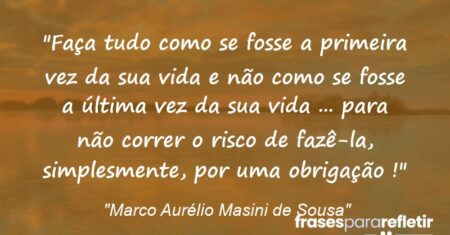 “Faça tudo como se fosse a primeira vez da sua vida e não como se fosse a última vez da sua vida … para não correr o risco de fazê-la, simplesmente, por uma obrigação !”