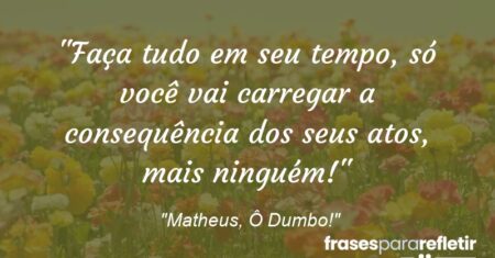 “Faça tudo em seu tempo, só você vai carregar a consequência dos seus atos, mais ninguém!”