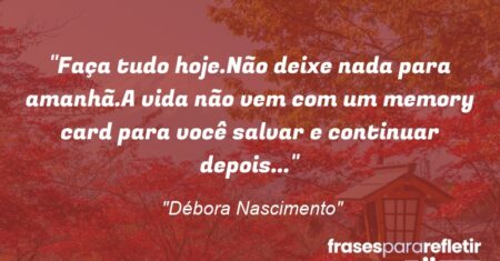 “Faça tudo hoje.Não deixe nada para amanhã.A vida não vem com um memory card para você salvar e continuar depois…”