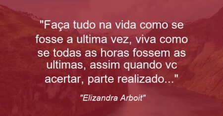 “Faça tudo na vida como se fosse a ultima vez, viva como se todas as horas fossem as ultimas, assim quando vc acertar, parte realizado…”