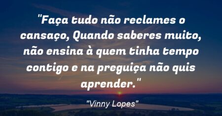 “Faça tudo não reclames o cansaço, Quando saberes muito, não ensina à quem tinha tempo contigo e na preguiça não quis aprender.”