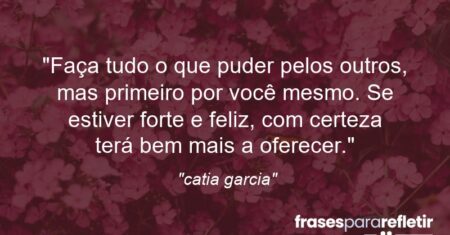 “Faça tudo o que puder pelos outros, mas primeiro por você mesmo. Se estiver forte e feliz, com certeza terá bem mais a oferecer.”