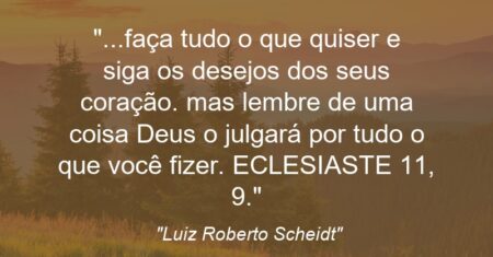 “…faça tudo o que quiser e siga os desejos dos seus coração. mas lembre de uma coisa: Deus o julgará por tudo o que você fizer. ECLESIASTE 11, 9.”