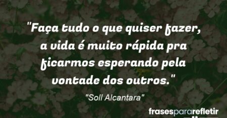 “Faça tudo o que quiser fazer, a vida é muito rápida pra ficarmos esperando pela vontade dos outros.”