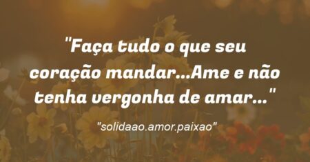 “Faça tudo o que seu coração mandar…Ame e não tenha vergonha de amar…”