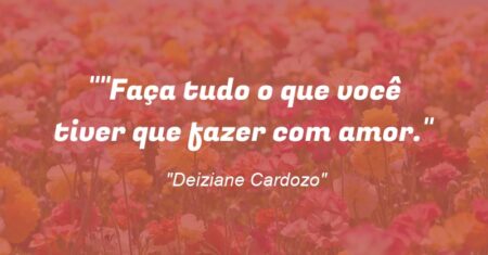 “Faça tudo o que você tiver que fazer com amor.”