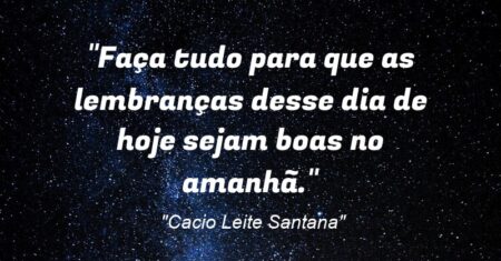 “Faça tudo para que as lembranças desse dia de hoje sejam boas no amanhã.”