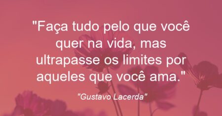 “Faça tudo pelo que você quer na vida, mas ultrapasse os limites por aqueles que você ama.”