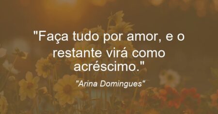 “Faça tudo por amor, e o restante virá como acréscimo.”