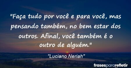 “Faça tudo por você e para você, mas pensando também, no bem estar dos outros. Afinal, você também é “o outro de alguém”.”