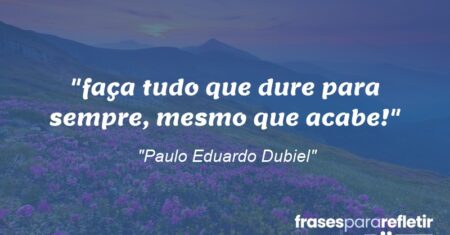 “faça tudo que dure para sempre, mesmo que acabe!”