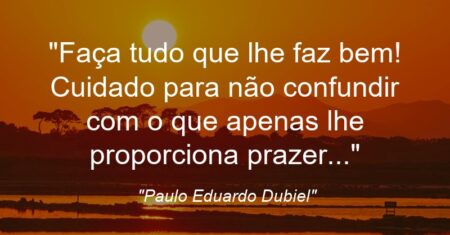 “Faça tudo que lhe faz bem! Cuidado para não confundir com o que apenas lhe proporciona prazer…”
