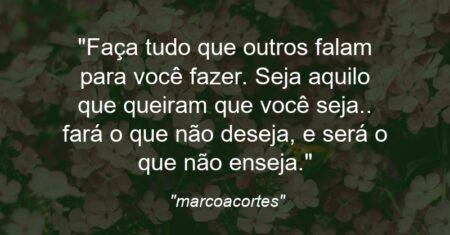 “Faça tudo que outros falam para você fazer. Seja aquilo que queiram que você seja.. fará o que não deseja, e será o que não enseja.”