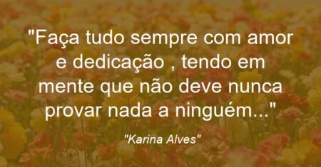 “Faça tudo sempre com amor e dedicação , tendo em mente que não deve nunca provar nada a ninguém…”