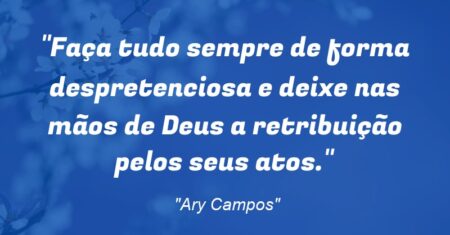 “Faça tudo sempre de forma despretenciosa e deixe nas mãos de Deus a retribuição pelos seus atos.”
