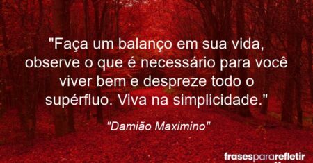 “Faça um balanço em sua vida, observe o que é necessário para você viver bem e despreze todo o supérfluo. Viva na simplicidade.”
