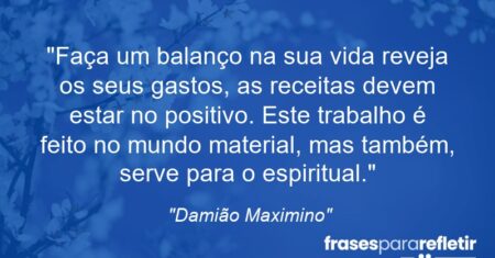 “Faça um balanço na sua vida reveja os seus gastos, as receitas devem estar no positivo. Este trabalho é feito no mundo material, mas também, serve para o espiritual.”