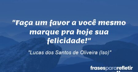 “Faça um favor a você mesmo marque pra hoje sua felicidade!”