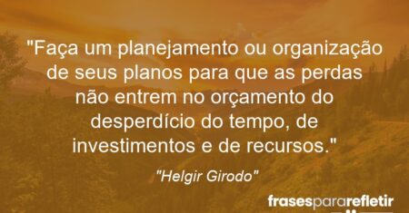 “Faça um planejamento ou organização de seus planos para que as perdas não entrem no orçamento do desperdício do tempo, de investimentos e de recursos.”