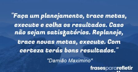 “Faça um planejamento, trace metas, execute e colha os resultados. Caso não sejam satisfatórios. Replaneje, trace novas metas, execute. Com certeza terás bons resultados.”