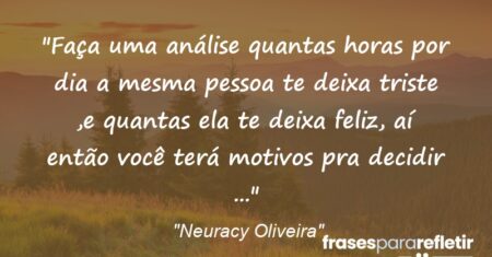 “Faça uma análise quantas horas por dia a mesma pessoa te deixa triste ,e quantas ela te deixa feliz, aí então você terá motivos pra decidir …”
