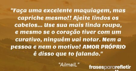 “Faça uma excelente maquiagem, mas capriche mesmo!! Ajeite lindos os cabelos… Use sua mais linda roupa, e mesmo se o coração tiver com um curativo, ninguém vai notar. Nem a pessoa e nem o motivo! AMOR PRÓPRIO é disso que to falando.”