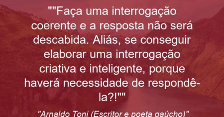 “Faça uma interrogação coerente e a resposta não será descabida. Aliás, se conseguir elaborar uma interrogação criativa e inteligente, porque haverá necessidade de respondê-la?!”