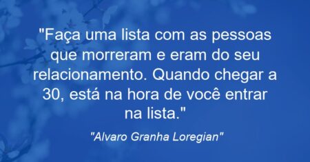 “Faça uma lista com as pessoas que morreram e eram do seu relacionamento. Quando chegar a 30, está na hora de você entrar na lista.”