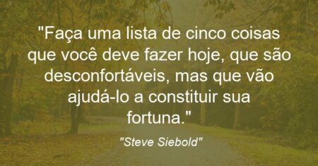 “Faça uma lista de cinco coisas que você deve fazer hoje, que são desconfortáveis, mas que vão ajudá-lo a constituir sua fortuna.”
